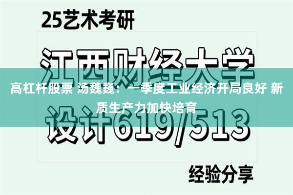 高杠杆股票 汤魏巍：一季度工业经济开局良好 新质生产力加快培育