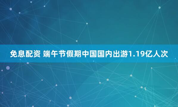 免息配资 端午节假期中国国内出游1.19亿人次