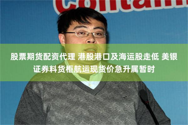 股票期货配资代理 港股港口及海运股走低 美银证券料货柜航运现货价急升属暂时