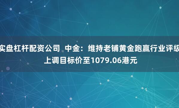 实盘杠杆配资公司  中金：维持老铺黄金跑赢行业评级 上调目标价至1079.06港元